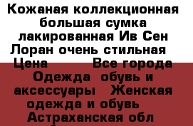 Кожаная коллекционная большая сумка лакированная Ив Сен Лоран очень стильная › Цена ­ 600 - Все города Одежда, обувь и аксессуары » Женская одежда и обувь   . Астраханская обл.,Астрахань г.